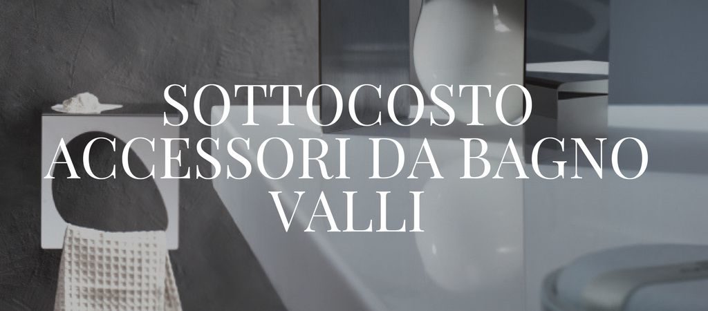 SOTTOCOSTO ACCESSORI DA BAGNO VALLI (TUTTE LE SERIE)